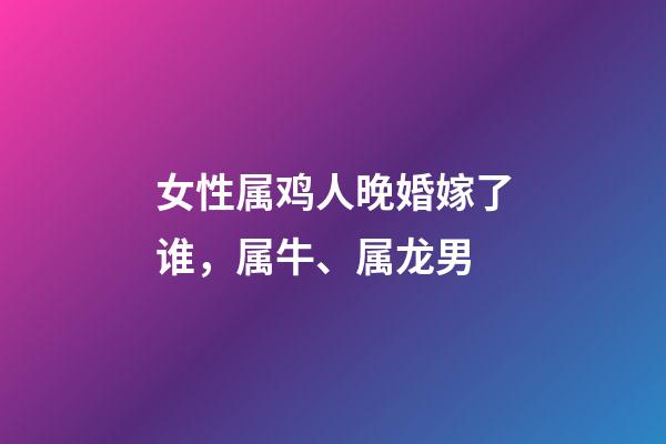 女性属鸡人晚婚嫁了谁，属牛、属龙男