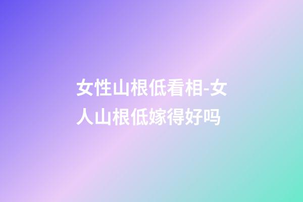 女性山根低看相-女人山根低嫁得好吗