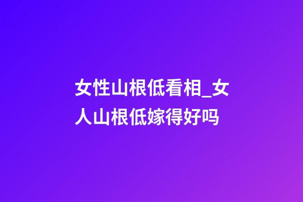 女性山根低看相_女人山根低嫁得好吗