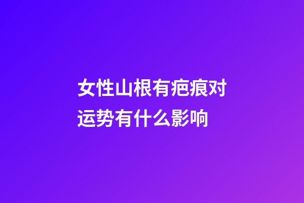女性山根有疤痕对运势有什么影响