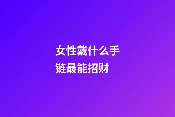 女性戴什么手链最能招财