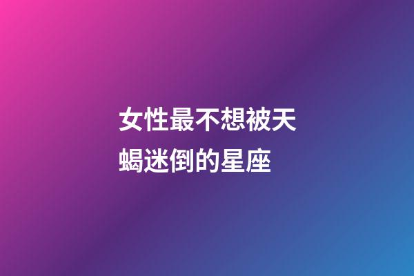 女性最不想被天蝎迷倒的星座-第1张-星座运势-玄机派