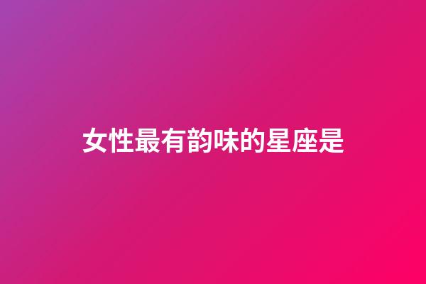 女性最有韵味的星座是