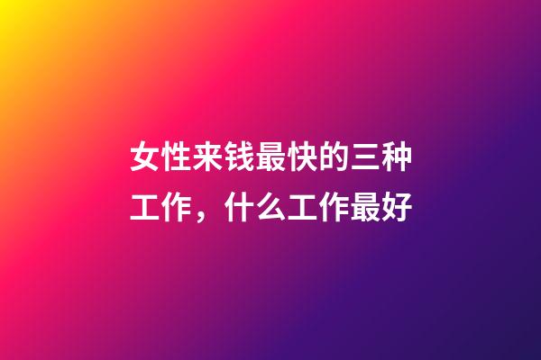 女性来钱最快的三种工作，什么工作最好