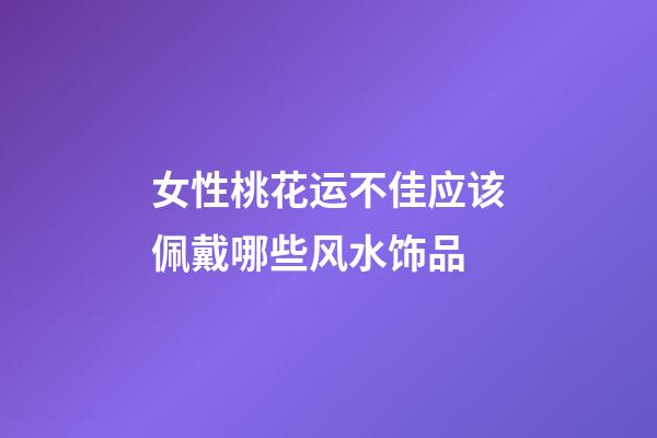 女性桃花运不佳应该佩戴哪些风水饰品