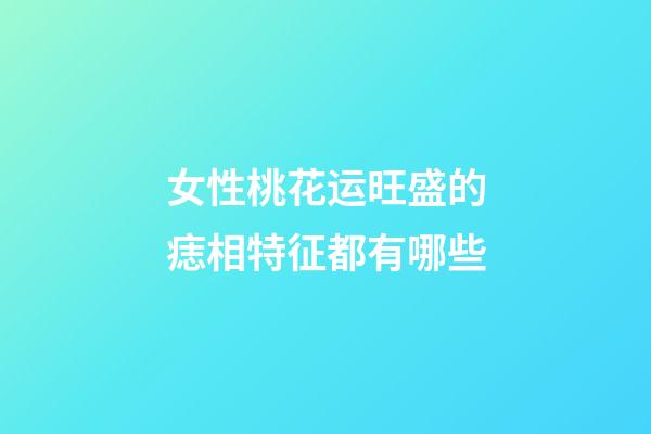 女性桃花运旺盛的痣相特征都有哪些