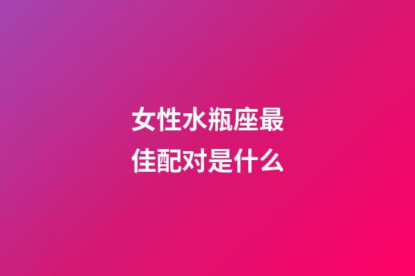 女性水瓶座最佳配对是什么-第1张-星座运势-玄机派