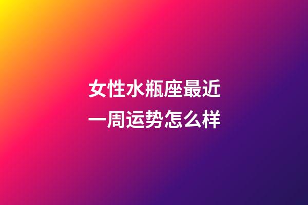 女性水瓶座最近一周运势怎么样-第1张-星座运势-玄机派