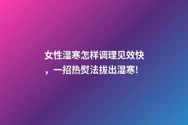 女性湿寒怎样调理见效快，一招热熨法拔出湿寒!-第1张-观点-玄机派