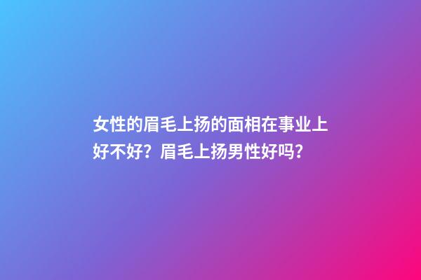 女性的眉毛上扬的面相在事业上好不好？眉毛上扬男性好吗？