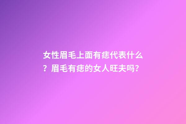 女性眉毛上面有痣代表什么？眉毛有痣的女人旺夫吗？
