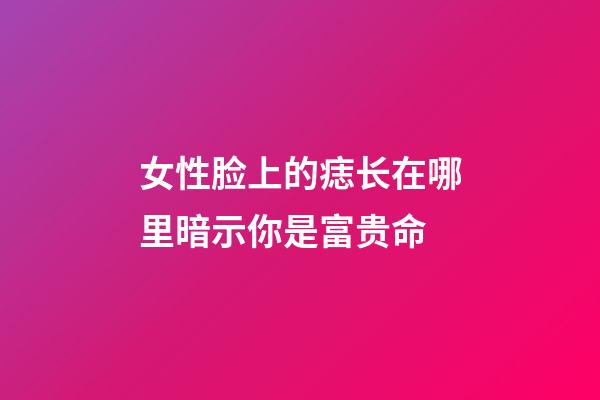 女性脸上的痣长在哪里暗示你是富贵命