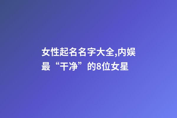 女性起名名字大全,内娱最“干净”的8位女星-第1张-观点-玄机派