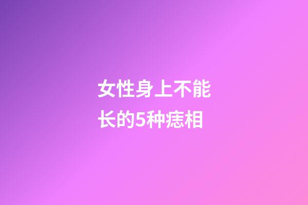 女性身上不能长的5种痣相