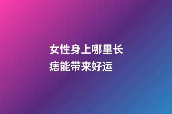 女性身上哪里长痣能带来好运?