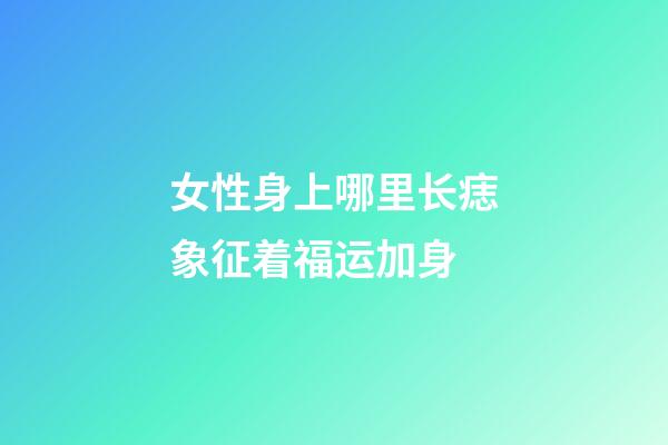 女性身上哪里长痣象征着福运加身