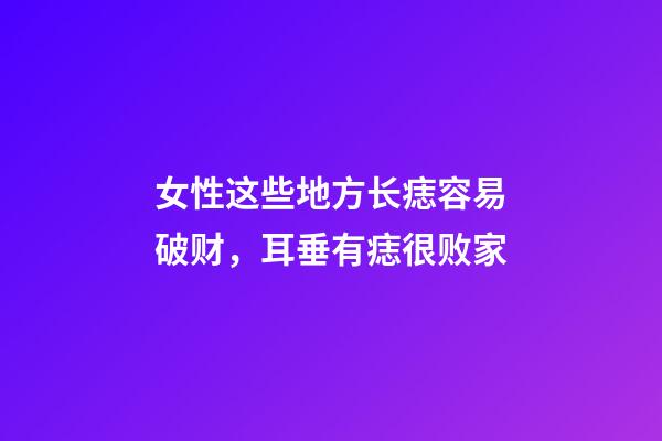 女性这些地方长痣容易破财，耳垂有痣很败家