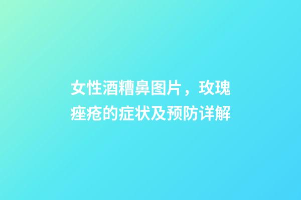女性酒糟鼻图片，玫瑰痤疮(酒糟鼻)的症状及预防详解-第1张-观点-玄机派