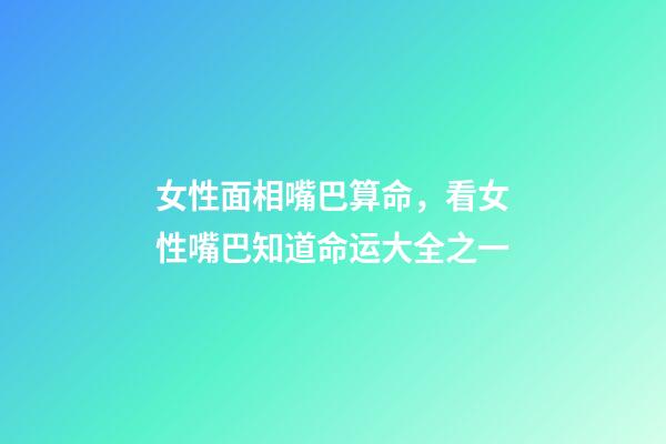 女性面相嘴巴算命，看女性嘴巴知道命运大全之一