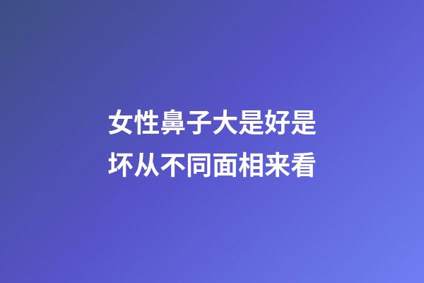 女性鼻子大是好是坏?从不同面相来看