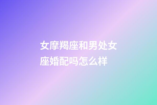 女摩羯座和男处女座婚配吗怎么样-第1张-星座运势-玄机派