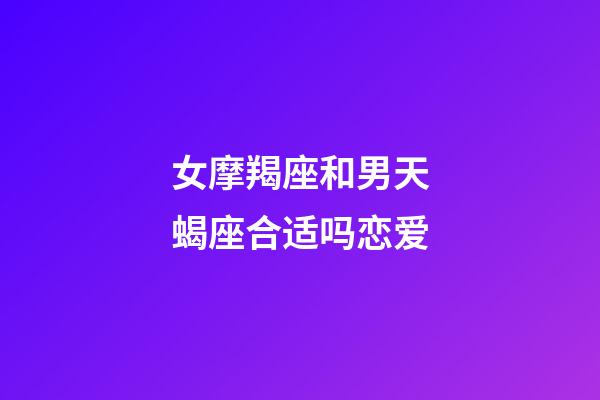 女摩羯座和男天蝎座合适吗恋爱-第1张-星座运势-玄机派