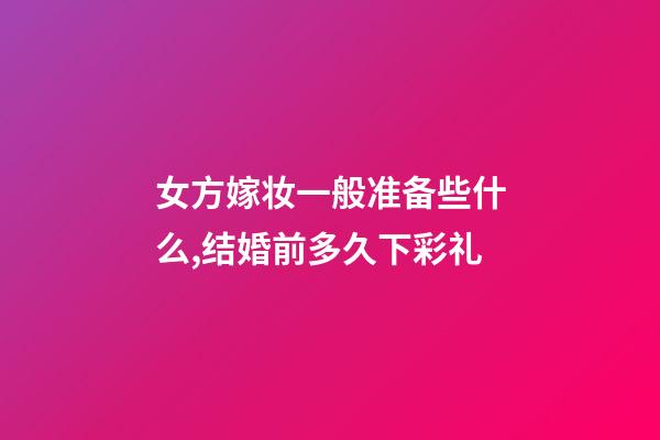 女方嫁妆一般准备些什么,结婚前多久下彩礼-第1张-观点-玄机派