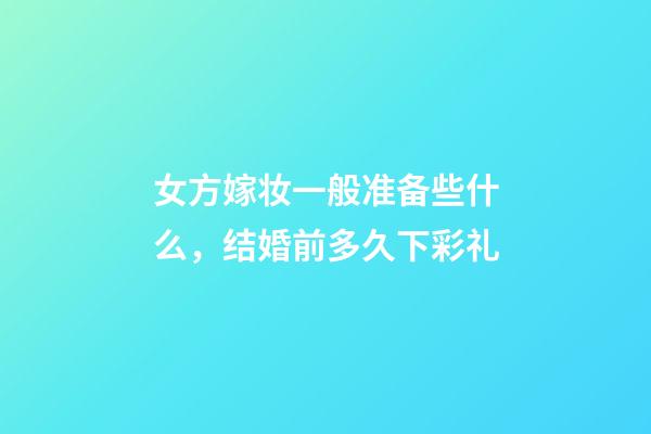 女方嫁妆一般准备些什么，结婚前多久下彩礼-第1张-观点-玄机派