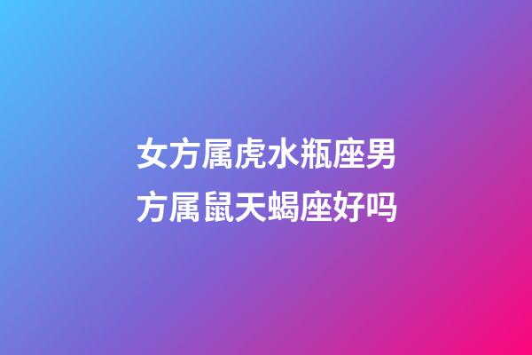 女方属虎水瓶座男方属鼠天蝎座好吗