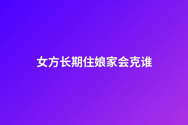 女方长期住娘家会克谁