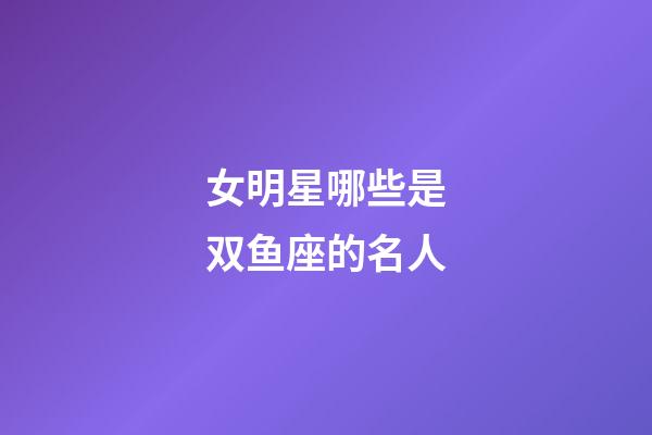 女明星哪些是双鱼座的名人-第1张-星座运势-玄机派