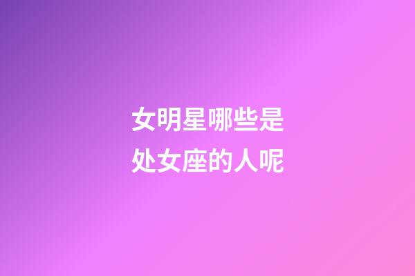 女明星哪些是处女座的人呢-第1张-星座运势-玄机派