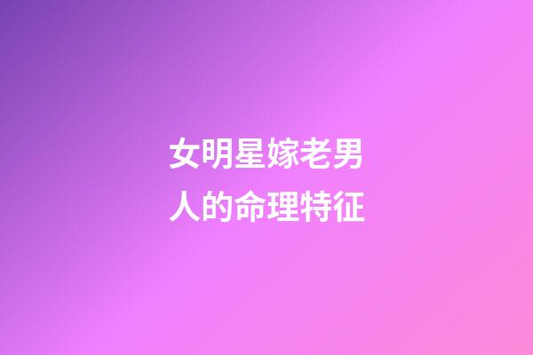 女明星嫁老男人的命理特征