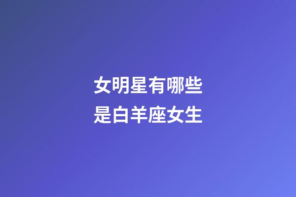 女明星有哪些是白羊座女生-第1张-星座运势-玄机派