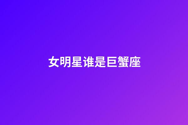 女明星谁是巨蟹座-第1张-星座运势-玄机派