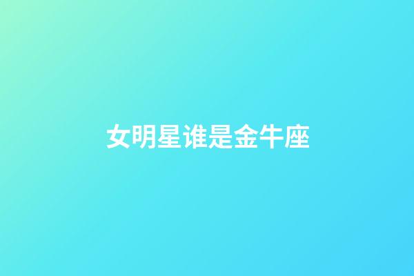 女明星谁是金牛座-第1张-星座运势-玄机派