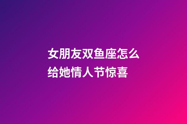 女朋友双鱼座怎么给她情人节惊喜-第1张-星座运势-玄机派