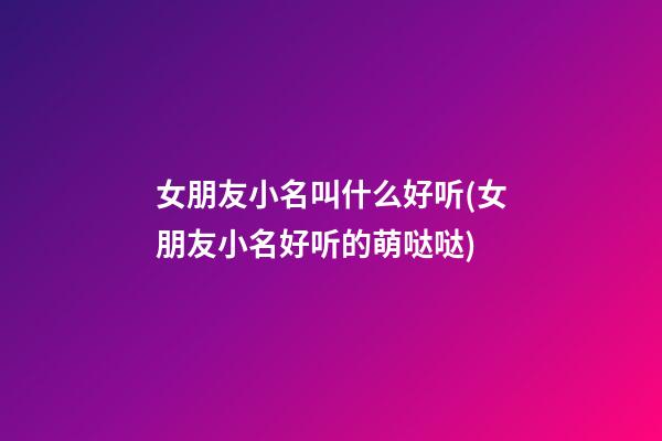 女朋友小名叫什么好听(女朋友小名好听的萌哒哒)