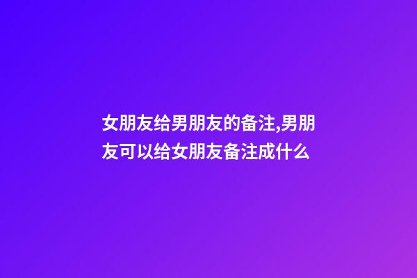 女朋友给男朋友的备注,男朋友可以给女朋友备注成什么-第1张-观点-玄机派