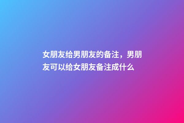 女朋友给男朋友的备注，男朋友可以给女朋友备注成什么-第1张-观点-玄机派
