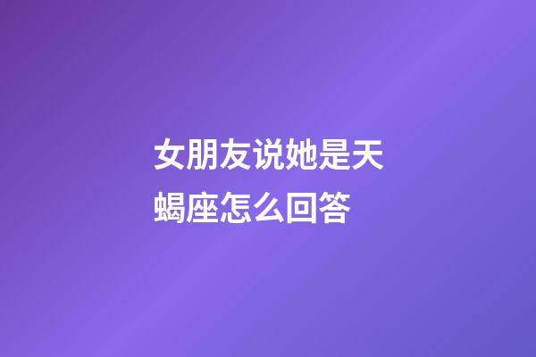 女朋友说她是天蝎座怎么回答-第1张-星座运势-玄机派