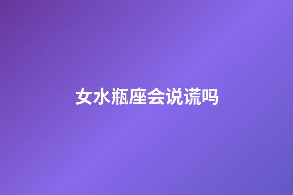 女水瓶座会说谎吗-第1张-星座运势-玄机派