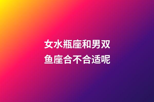 女水瓶座和男双鱼座合不合适呢