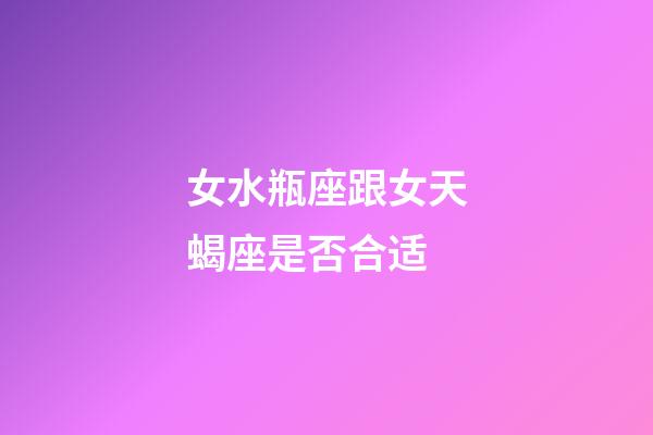 女水瓶座跟女天蝎座是否合适-第1张-星座运势-玄机派