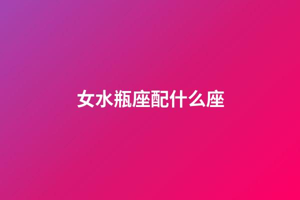 女水瓶座配什么座-第1张-星座运势-玄机派