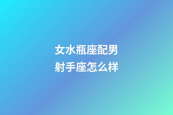 女水瓶座配男射手座怎么样-第1张-星座运势-玄机派