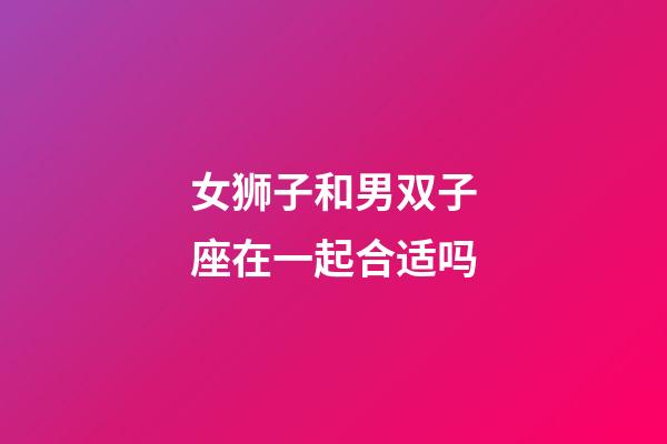 女狮子和男双子座在一起合适吗-第1张-星座运势-玄机派