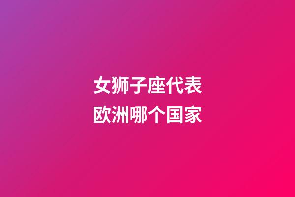 女狮子座代表欧洲哪个国家-第1张-星座运势-玄机派