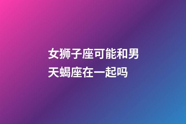 女狮子座可能和男天蝎座在一起吗-第1张-星座运势-玄机派