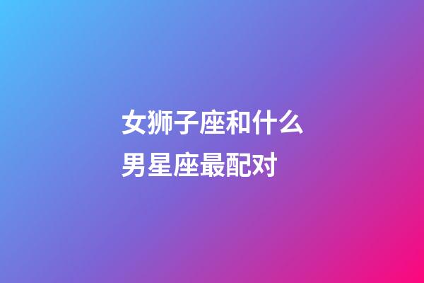 女狮子座和什么男星座最配对-第1张-星座运势-玄机派